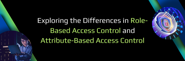 Exploring The Differences In Role-Based Access Control (RBAC) and Attribute-Based Access Control (ABAC)